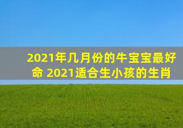 2021年几月份的牛宝宝最好命 2021适合生小孩的生肖